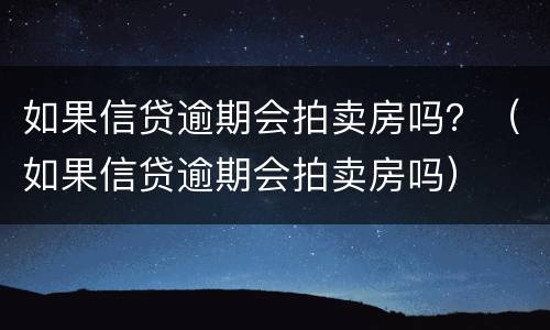 如果信贷逾期会拍卖房吗？（如果信贷逾期会拍卖房吗）