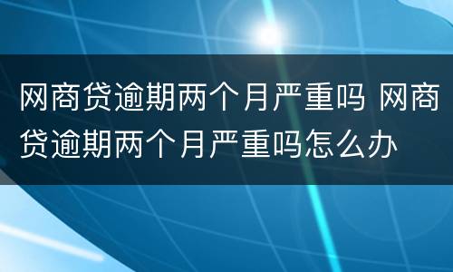 网商贷逾期两个月严重吗 网商贷逾期两个月严重吗怎么办