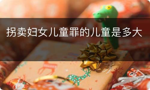 拐卖妇女儿童罪的儿童是多大