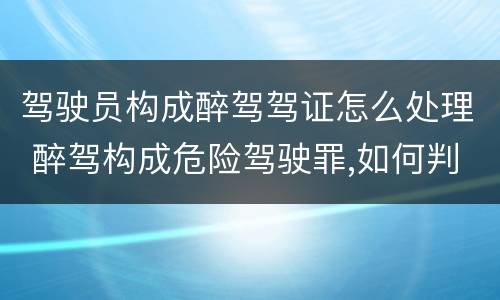 驾驶员构成醉驾驾证怎么处理 醉驾构成危险驾驶罪,如何判刑