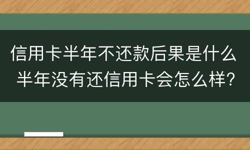 信用卡半年不还款后果是什么 半年没有还信用卡会怎么样?