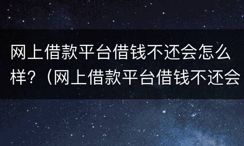 网上借款平台借钱不还会怎么样?（网上借款平台借钱不还会怎么样）