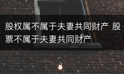 股权属不属于夫妻共同财产 股票不属于夫妻共同财产