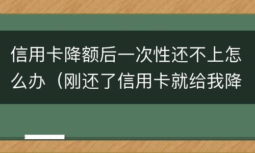 信用卡降额后一次性还不上怎么办（刚还了信用卡就给我降额）