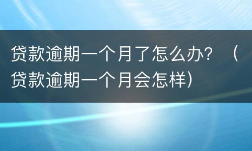 贷款逾期一个月了怎么办？（贷款逾期一个月会怎样）