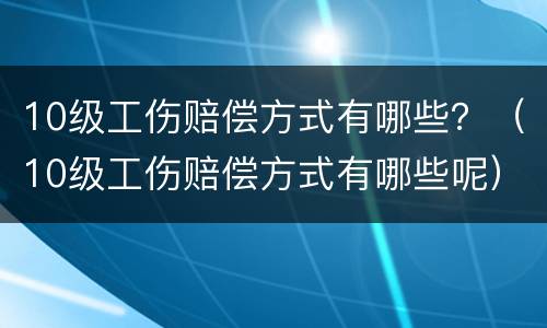 10级工伤赔偿方式有哪些？（10级工伤赔偿方式有哪些呢）