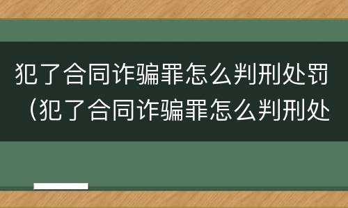 犯了合同诈骗罪怎么判刑处罚（犯了合同诈骗罪怎么判刑处罚多少钱）