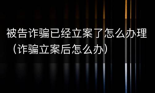 被告诈骗已经立案了怎么办理（诈骗立案后怎么办）