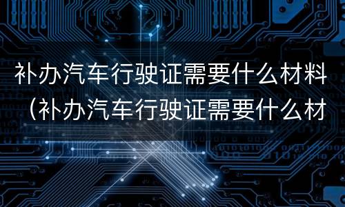 补办汽车行驶证需要什么材料（补办汽车行驶证需要什么材料呢）