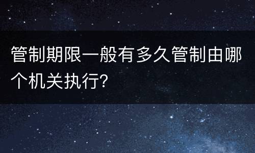 管制期限一般有多久管制由哪个机关执行？