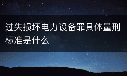 过失损坏电力设备罪具体量刑标准是什么