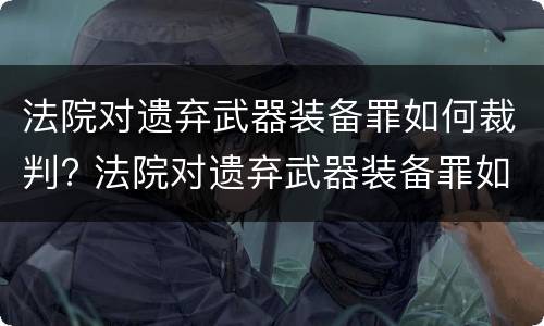 法院对遗弃武器装备罪如何裁判? 法院对遗弃武器装备罪如何裁判判决
