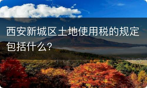 西安新城区土地使用税的规定包括什么？