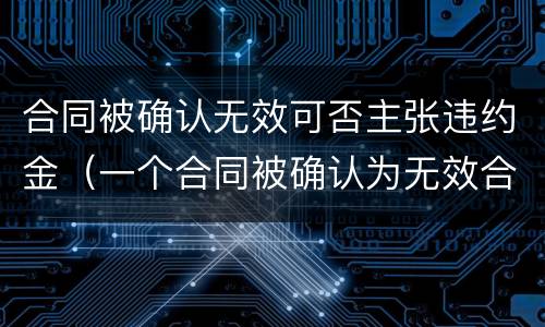 合同被确认无效可否主张违约金（一个合同被确认为无效合同,双方约定的违约金）