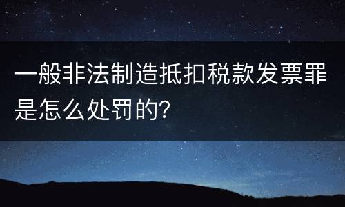 一般非法制造抵扣税款发票罪是怎么处罚的？