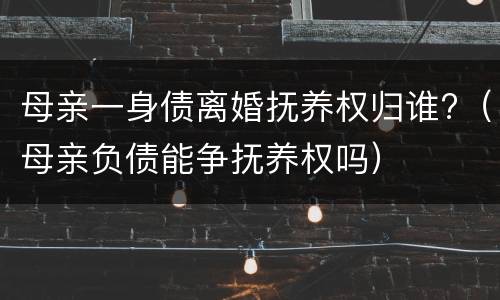 母亲一身债离婚抚养权归谁?（母亲负债能争抚养权吗）