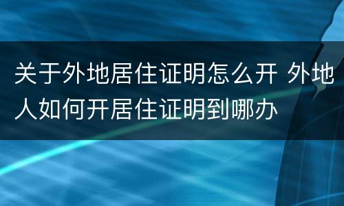 关于外地居住证明怎么开 外地人如何开居住证明到哪办