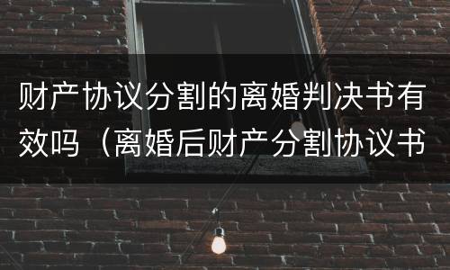 财产协议分割的离婚判决书有效吗（离婚后财产分割协议书有法律效力吗）