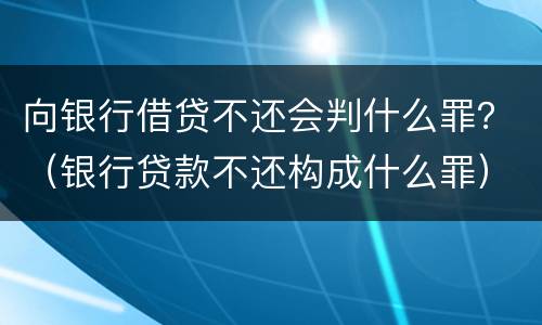 向银行借贷不还会判什么罪？（银行贷款不还构成什么罪）