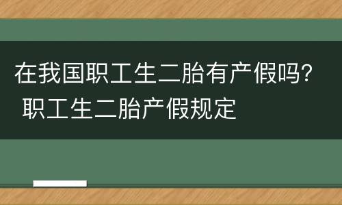 在我国职工生二胎有产假吗？ 职工生二胎产假规定