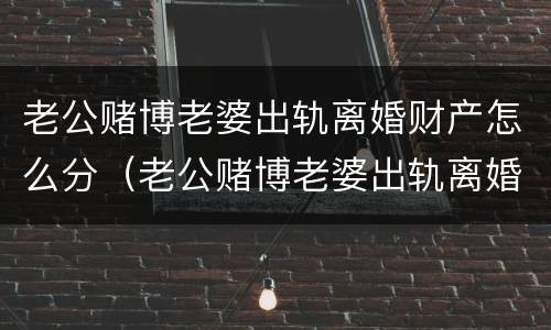 老公赌博老婆出轨离婚财产怎么分（老公赌博老婆出轨离婚财产怎么分配）