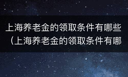 上海养老金的领取条件有哪些（上海养老金的领取条件有哪些要求）