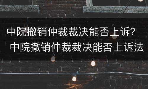 中院撤销仲裁裁决能否上诉？ 中院撤销仲裁裁决能否上诉法院