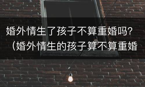 婚外情生了孩子不算重婚吗？（婚外情生的孩子算不算重婚）