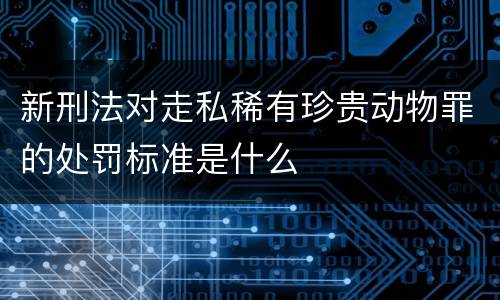 新刑法对走私稀有珍贵动物罪的处罚标准是什么
