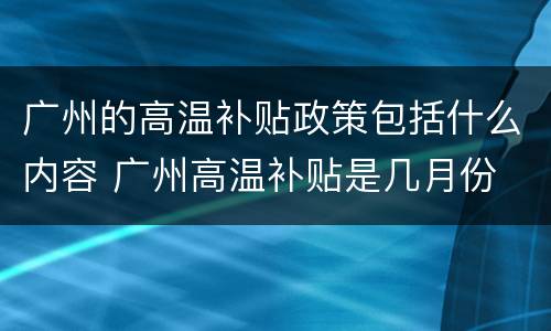 广州的高温补贴政策包括什么内容 广州高温补贴是几月份
