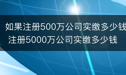 如果注册500万公司实缴多少钱 注册5000万公司实缴多少钱