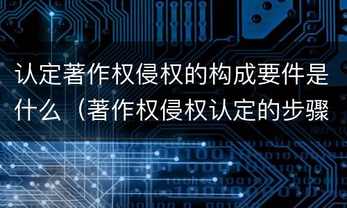 认定著作权侵权的构成要件是什么（著作权侵权认定的步骤和方法）