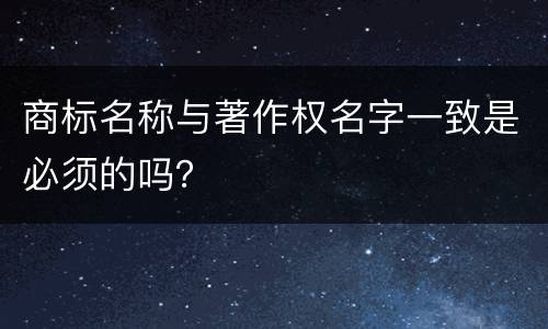 商标名称与著作权名字一致是必须的吗？