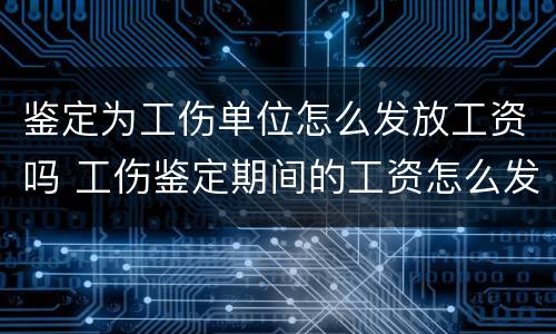 鉴定为工伤单位怎么发放工资吗 工伤鉴定期间的工资怎么发放