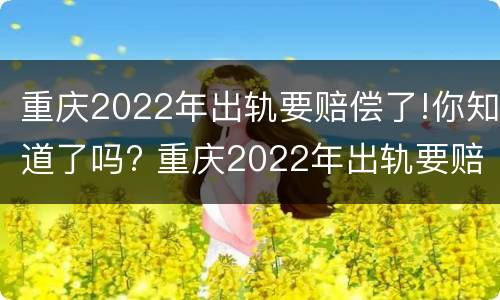 重庆2022年出轨要赔偿了!你知道了吗? 重庆2022年出轨要赔偿了!你知道了吗视频