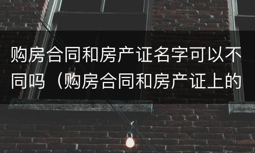 购房合同和房产证名字可以不同吗（购房合同和房产证上的名字顺序必须一致吗）