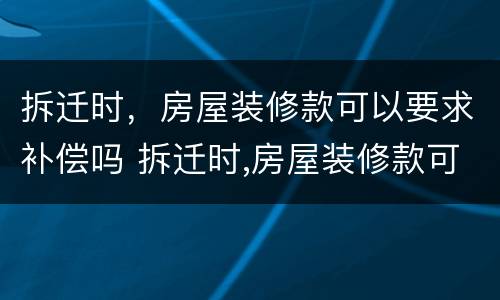 拆迁时，房屋装修款可以要求补偿吗 拆迁时,房屋装修款可以要求补偿吗怎么算