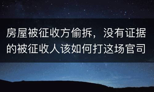 房屋被征收方偷拆，没有证据的被征收人该如何打这场官司？