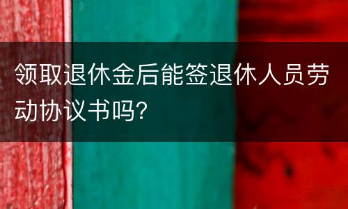 领取退休金后能签退休人员劳动协议书吗？