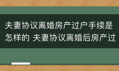 夫妻协议离婚房产过户手续是怎样的 夫妻协议离婚后房产过户流程