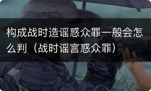 构成战时造谣惑众罪一般会怎么判（战时谣言惑众罪）