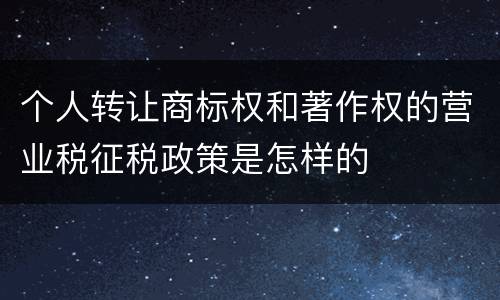 个人转让商标权和著作权的营业税征税政策是怎样的