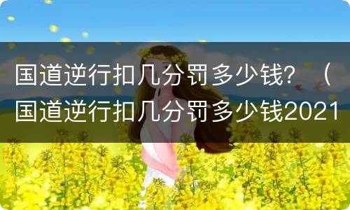 国道逆行扣几分罚多少钱？（国道逆行扣几分罚多少钱2021）