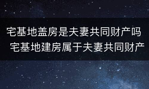 宅基地盖房是夫妻共同财产吗 宅基地建房属于夫妻共同财产吗