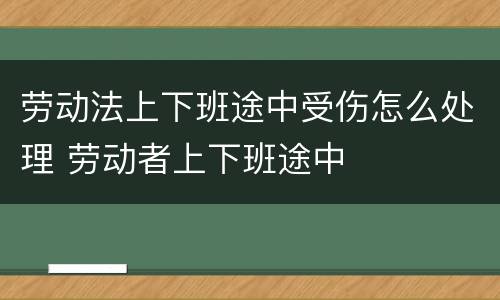 劳动法上下班途中受伤怎么处理 劳动者上下班途中