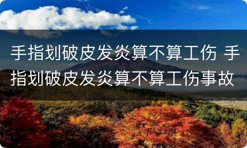 手指划破皮发炎算不算工伤 手指划破皮发炎算不算工伤事故