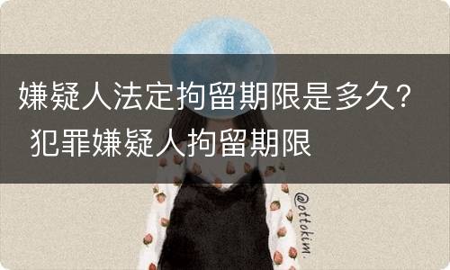 嫌疑人法定拘留期限是多久？ 犯罪嫌疑人拘留期限