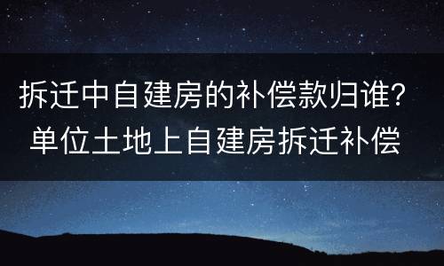 拆迁中自建房的补偿款归谁？ 单位土地上自建房拆迁补偿