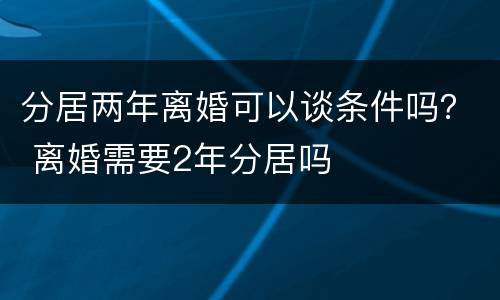 分居两年离婚可以谈条件吗？ 离婚需要2年分居吗