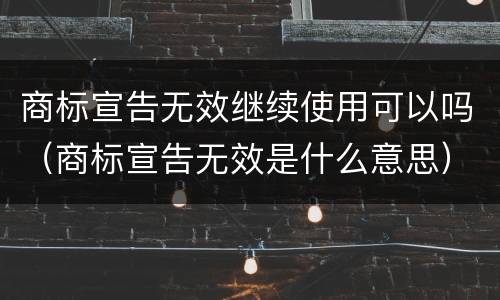 商标宣告无效继续使用可以吗（商标宣告无效是什么意思）